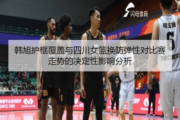 韩旭护框覆盖与四川女篮换防弹性对比赛走势的决定性影响分析